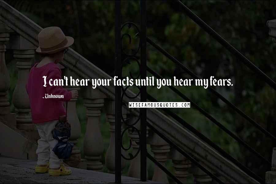 Unknown Quotes: I can't hear your facts until you hear my fears.