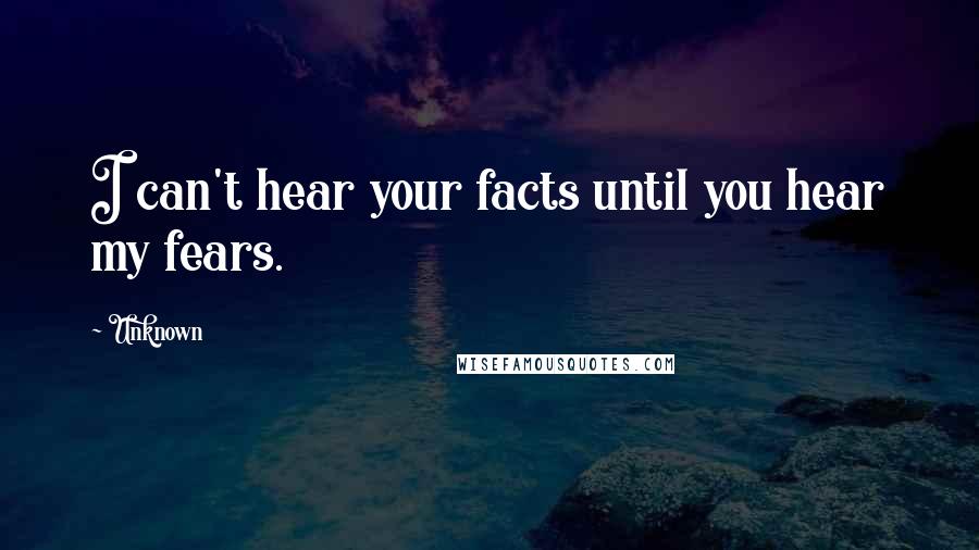 Unknown Quotes: I can't hear your facts until you hear my fears.