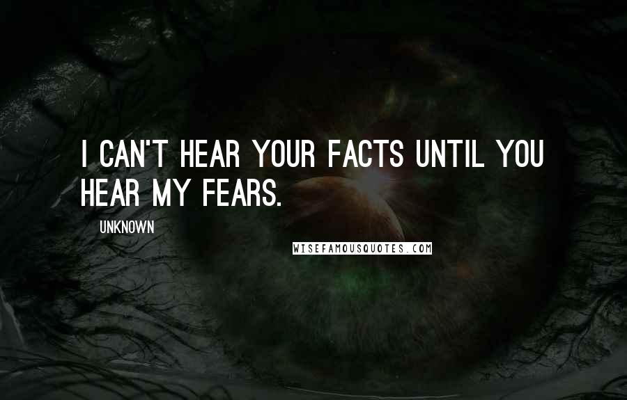 Unknown Quotes: I can't hear your facts until you hear my fears.