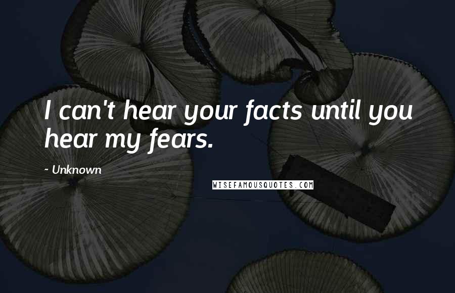 Unknown Quotes: I can't hear your facts until you hear my fears.