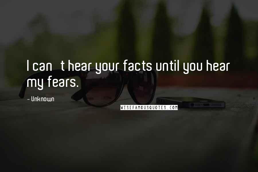 Unknown Quotes: I can't hear your facts until you hear my fears.