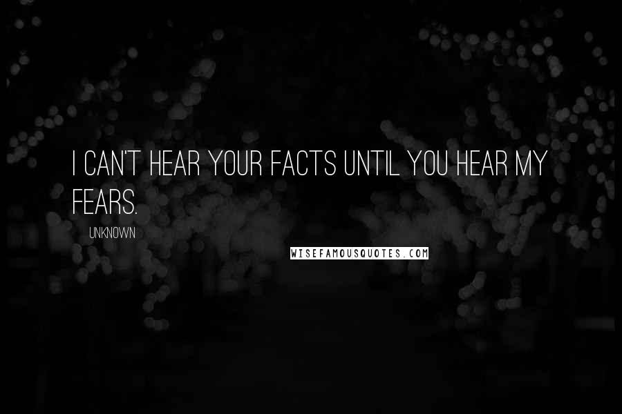 Unknown Quotes: I can't hear your facts until you hear my fears.