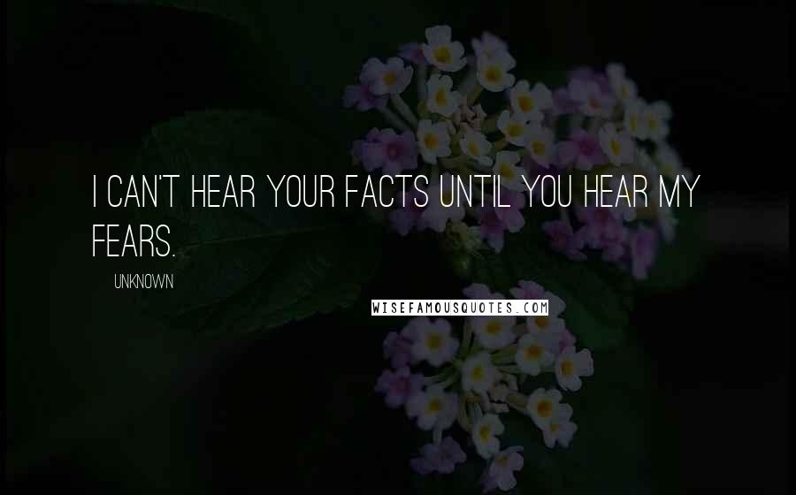 Unknown Quotes: I can't hear your facts until you hear my fears.