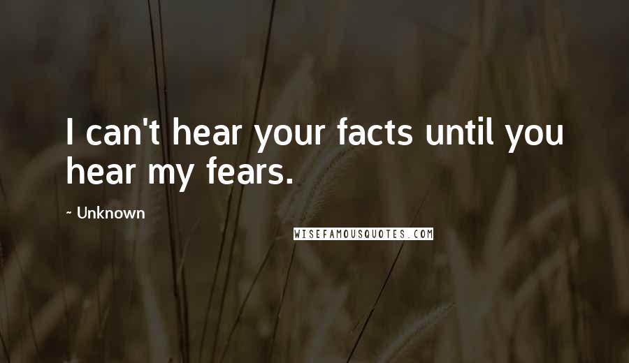 Unknown Quotes: I can't hear your facts until you hear my fears.