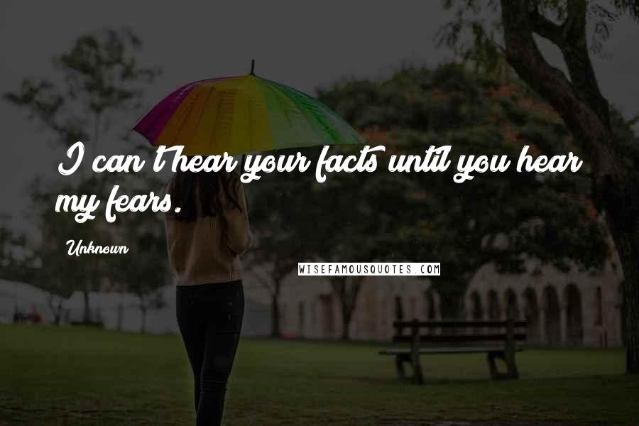 Unknown Quotes: I can't hear your facts until you hear my fears.