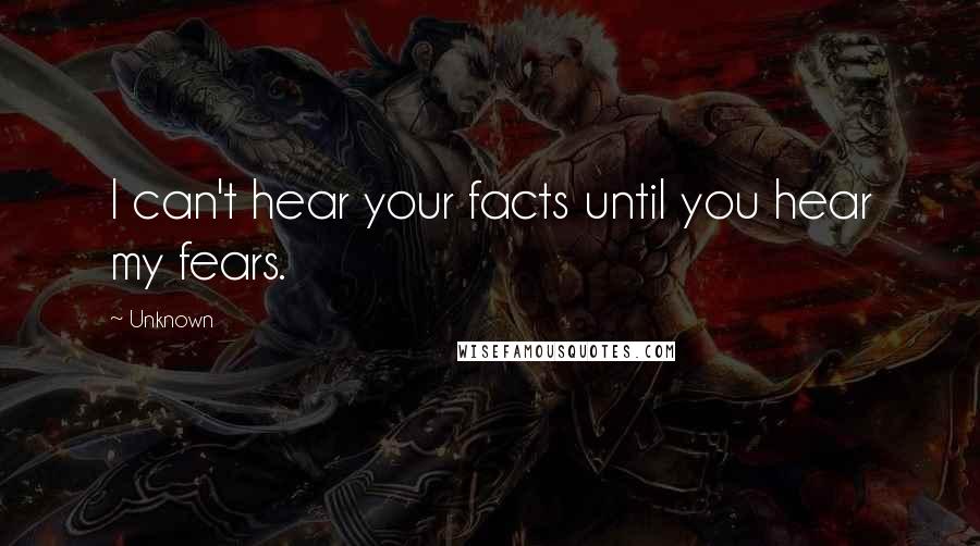 Unknown Quotes: I can't hear your facts until you hear my fears.