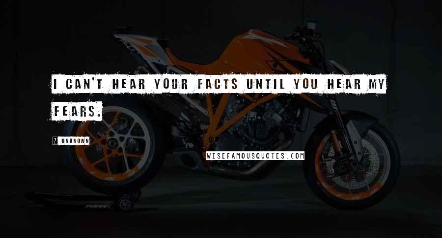 Unknown Quotes: I can't hear your facts until you hear my fears.