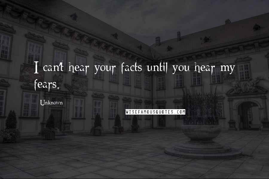 Unknown Quotes: I can't hear your facts until you hear my fears.