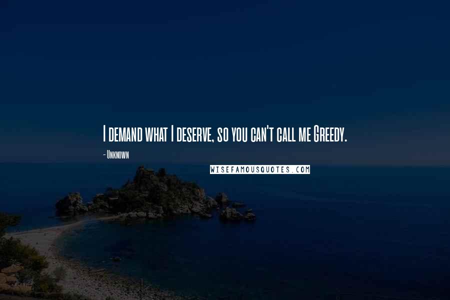 Unknown Quotes: I demand what I deserve, so you can't call me Greedy.