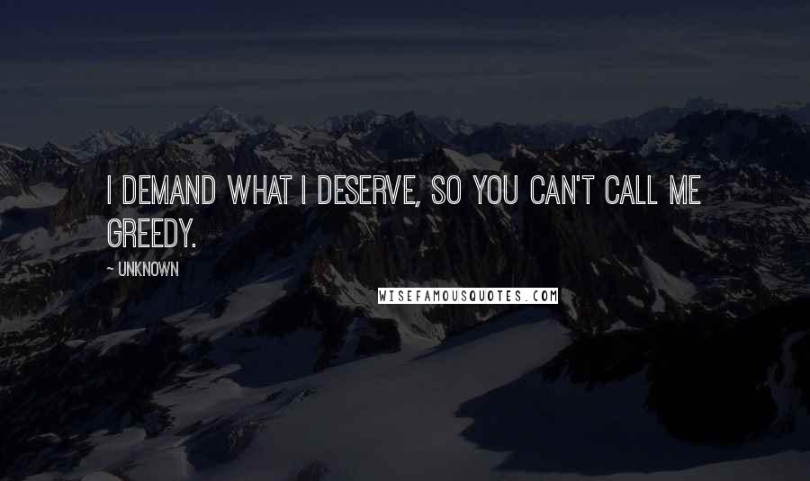 Unknown Quotes: I demand what I deserve, so you can't call me Greedy.