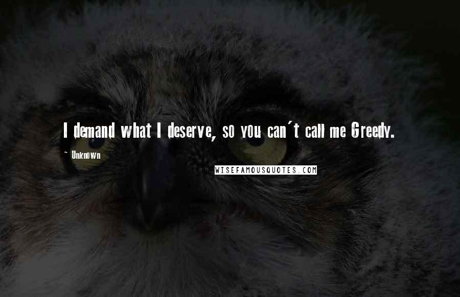 Unknown Quotes: I demand what I deserve, so you can't call me Greedy.