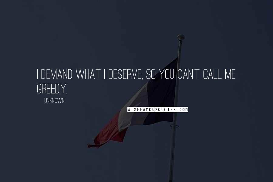 Unknown Quotes: I demand what I deserve, so you can't call me Greedy.