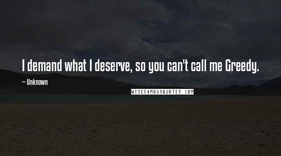 Unknown Quotes: I demand what I deserve, so you can't call me Greedy.