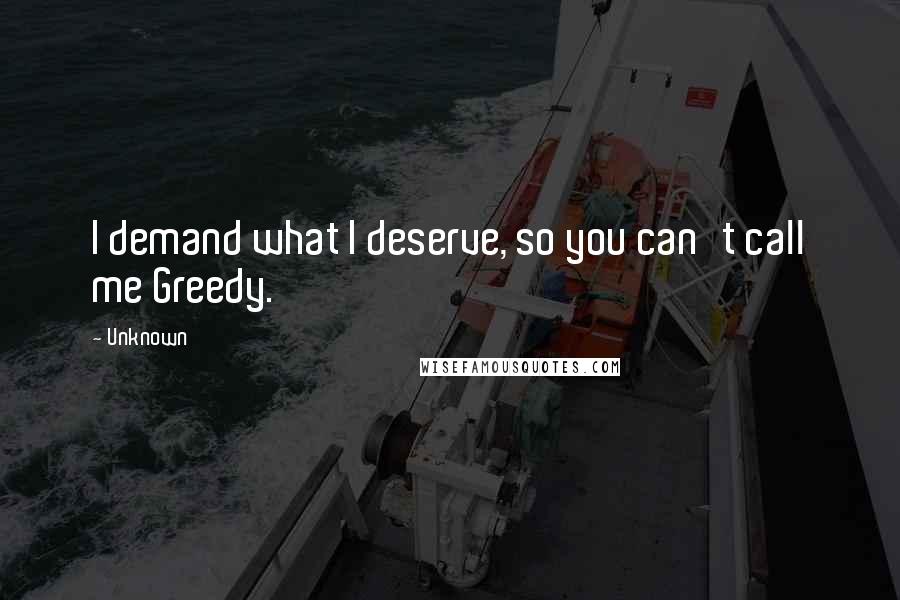 Unknown Quotes: I demand what I deserve, so you can't call me Greedy.