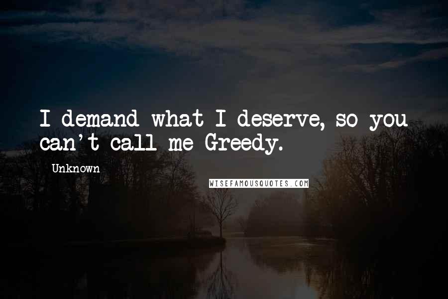 Unknown Quotes: I demand what I deserve, so you can't call me Greedy.