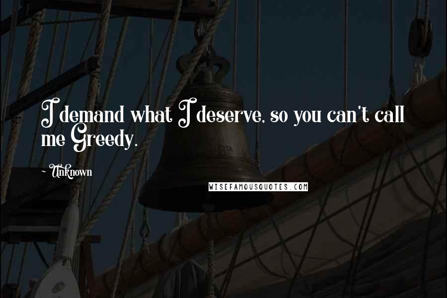 Unknown Quotes: I demand what I deserve, so you can't call me Greedy.