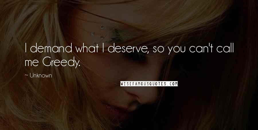 Unknown Quotes: I demand what I deserve, so you can't call me Greedy.