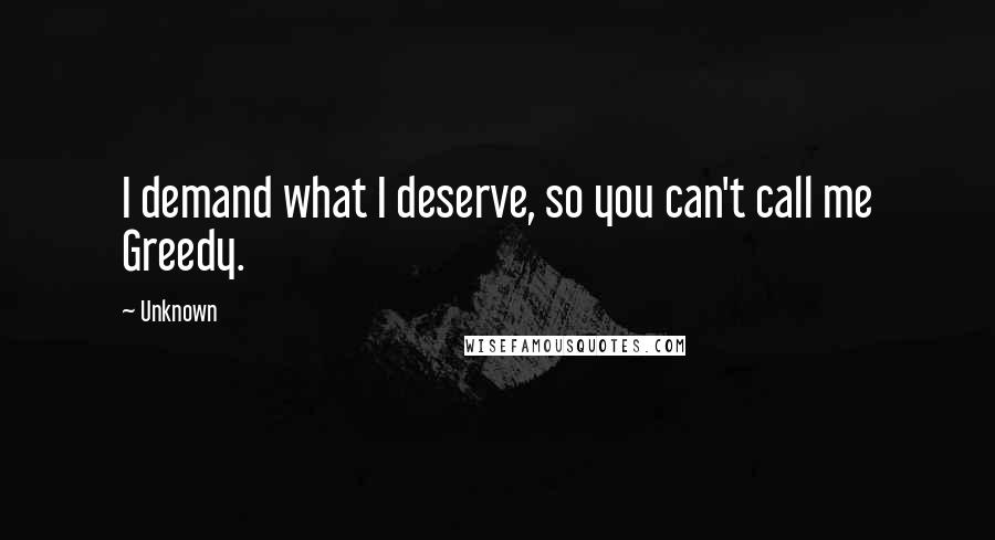 Unknown Quotes: I demand what I deserve, so you can't call me Greedy.