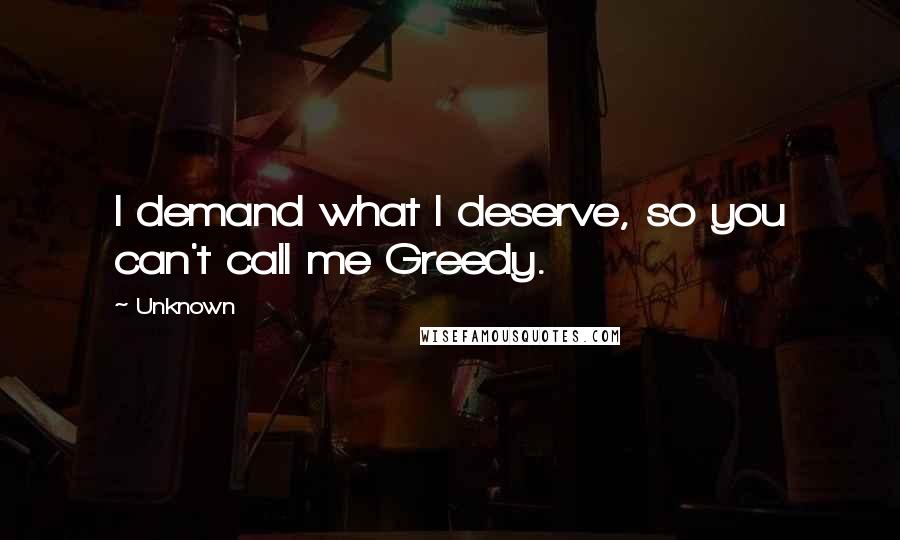 Unknown Quotes: I demand what I deserve, so you can't call me Greedy.