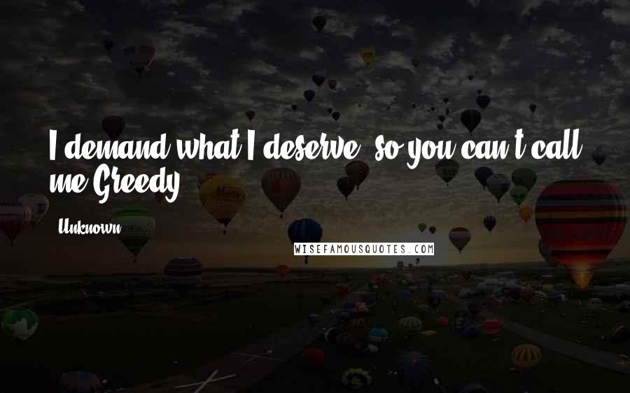 Unknown Quotes: I demand what I deserve, so you can't call me Greedy.