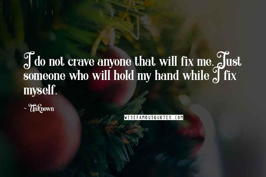 Unknown Quotes: I do not crave anyone that will fix me. Just someone who will hold my hand while I fix myself.