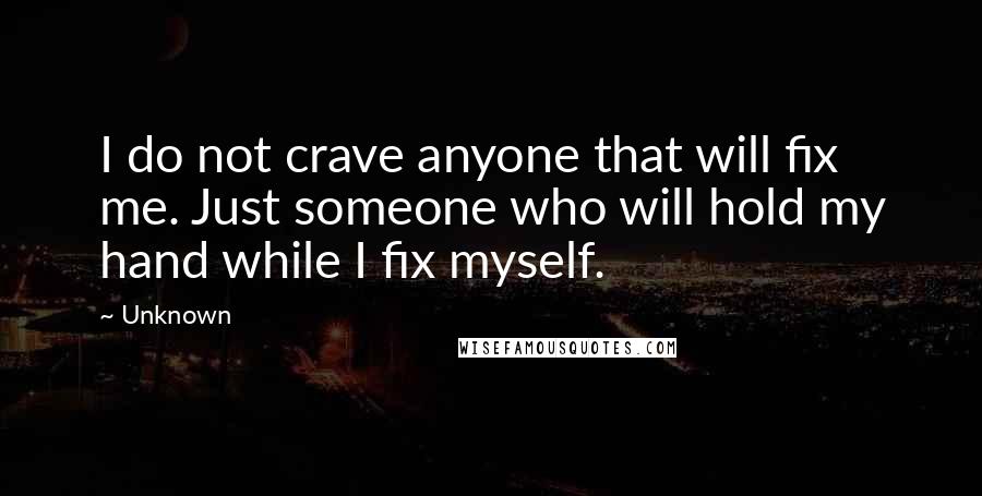 Unknown Quotes: I do not crave anyone that will fix me. Just someone who will hold my hand while I fix myself.