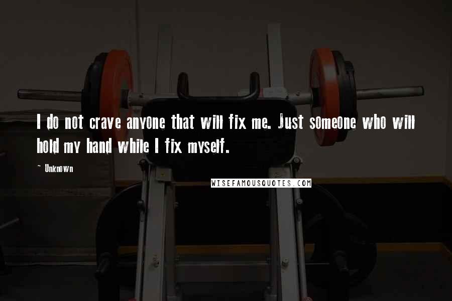 Unknown Quotes: I do not crave anyone that will fix me. Just someone who will hold my hand while I fix myself.