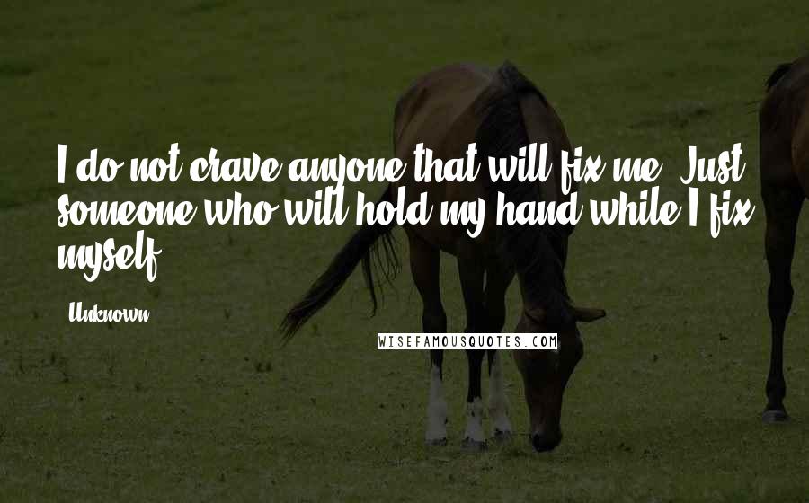 Unknown Quotes: I do not crave anyone that will fix me. Just someone who will hold my hand while I fix myself.