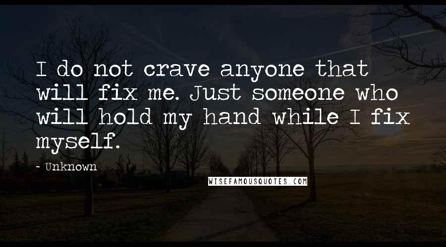 Unknown Quotes: I do not crave anyone that will fix me. Just someone who will hold my hand while I fix myself.