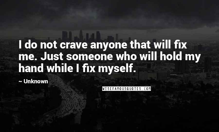 Unknown Quotes: I do not crave anyone that will fix me. Just someone who will hold my hand while I fix myself.