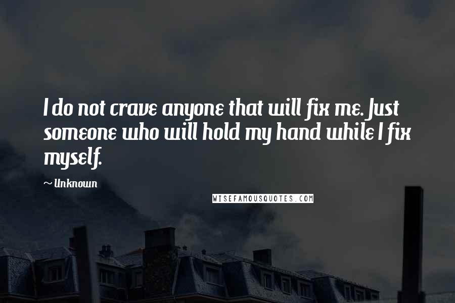 Unknown Quotes: I do not crave anyone that will fix me. Just someone who will hold my hand while I fix myself.