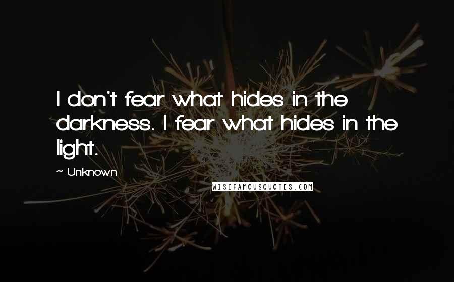 Unknown Quotes: I don't fear what hides in the darkness. I fear what hides in the light.