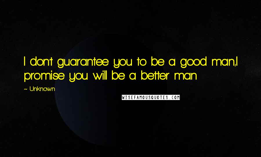 Unknown Quotes: I don't guarantee you to be a good man,I promise you will be a better man