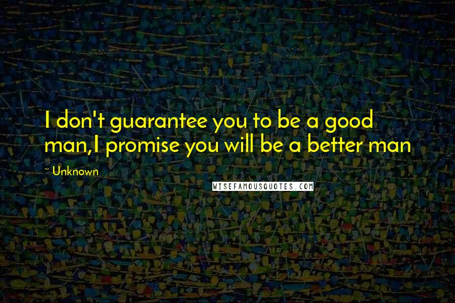 Unknown Quotes: I don't guarantee you to be a good man,I promise you will be a better man