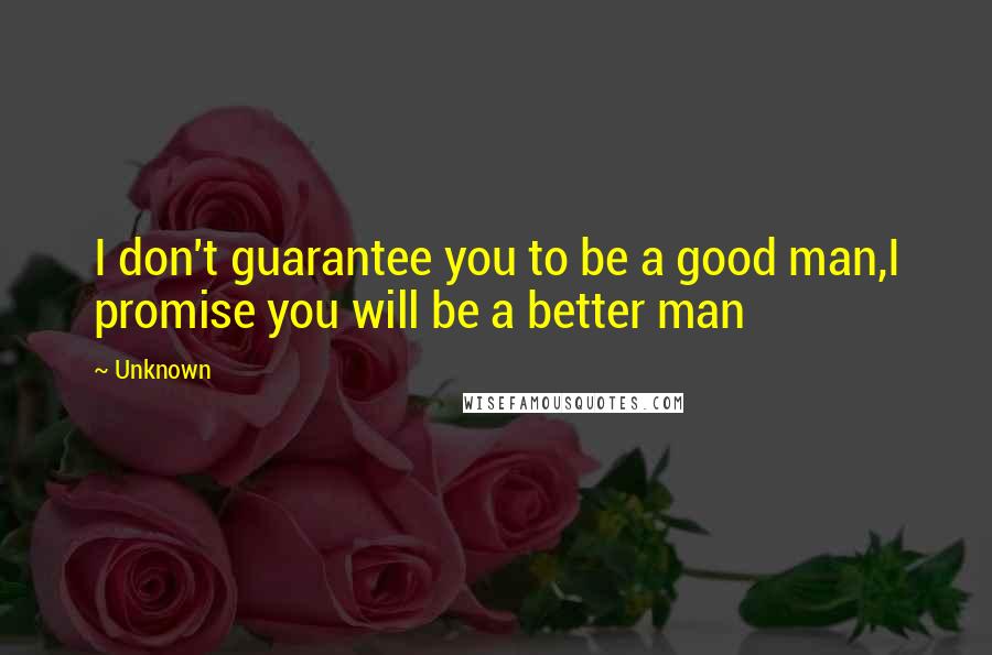 Unknown Quotes: I don't guarantee you to be a good man,I promise you will be a better man