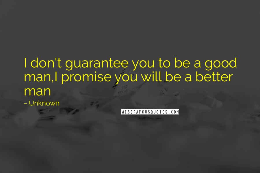 Unknown Quotes: I don't guarantee you to be a good man,I promise you will be a better man