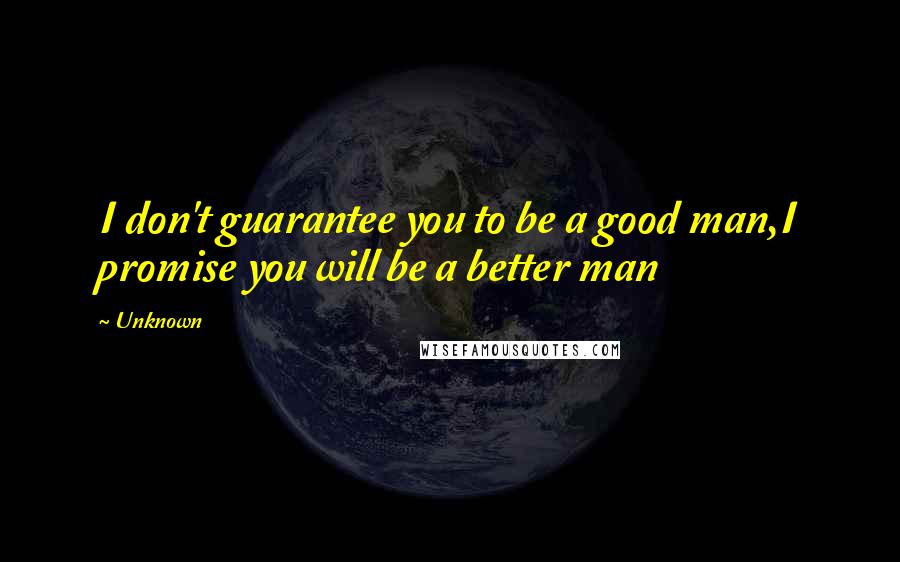 Unknown Quotes: I don't guarantee you to be a good man,I promise you will be a better man