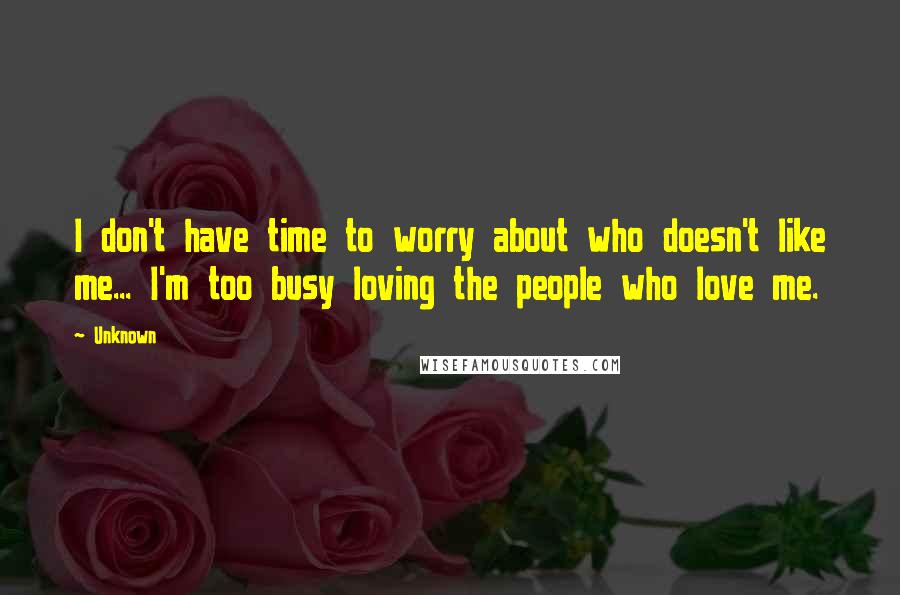 Unknown Quotes: I don't have time to worry about who doesn't like me... I'm too busy loving the people who love me.