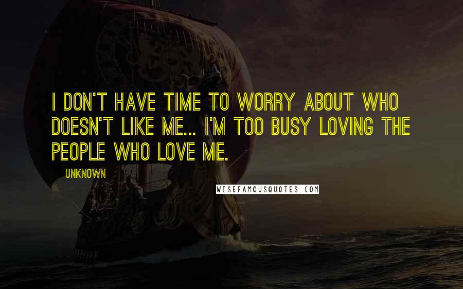 Unknown Quotes: I don't have time to worry about who doesn't like me... I'm too busy loving the people who love me.