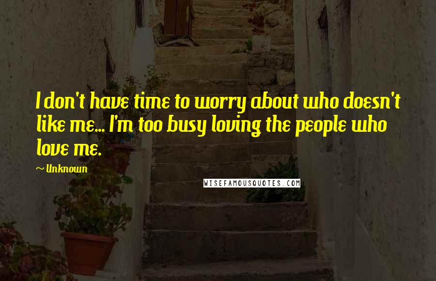 Unknown Quotes: I don't have time to worry about who doesn't like me... I'm too busy loving the people who love me.