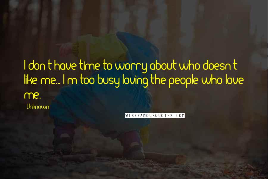 Unknown Quotes: I don't have time to worry about who doesn't like me... I'm too busy loving the people who love me.
