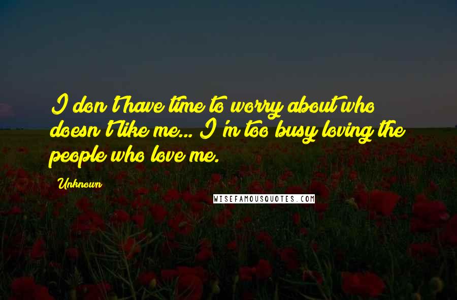 Unknown Quotes: I don't have time to worry about who doesn't like me... I'm too busy loving the people who love me.