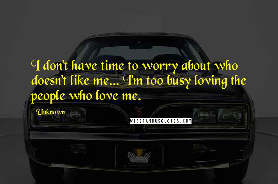 Unknown Quotes: I don't have time to worry about who doesn't like me... I'm too busy loving the people who love me.