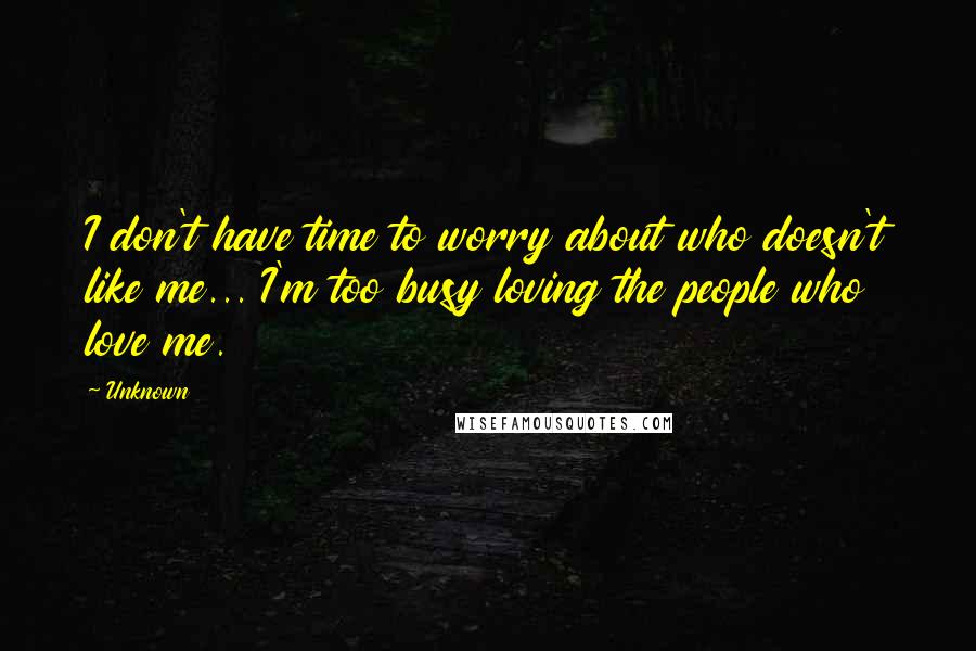 Unknown Quotes: I don't have time to worry about who doesn't like me... I'm too busy loving the people who love me.