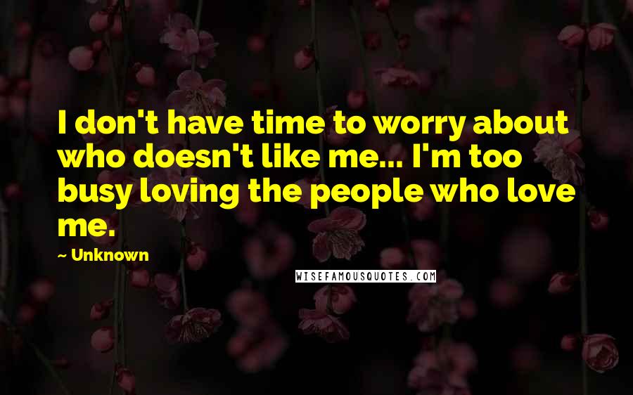 Unknown Quotes: I don't have time to worry about who doesn't like me... I'm too busy loving the people who love me.