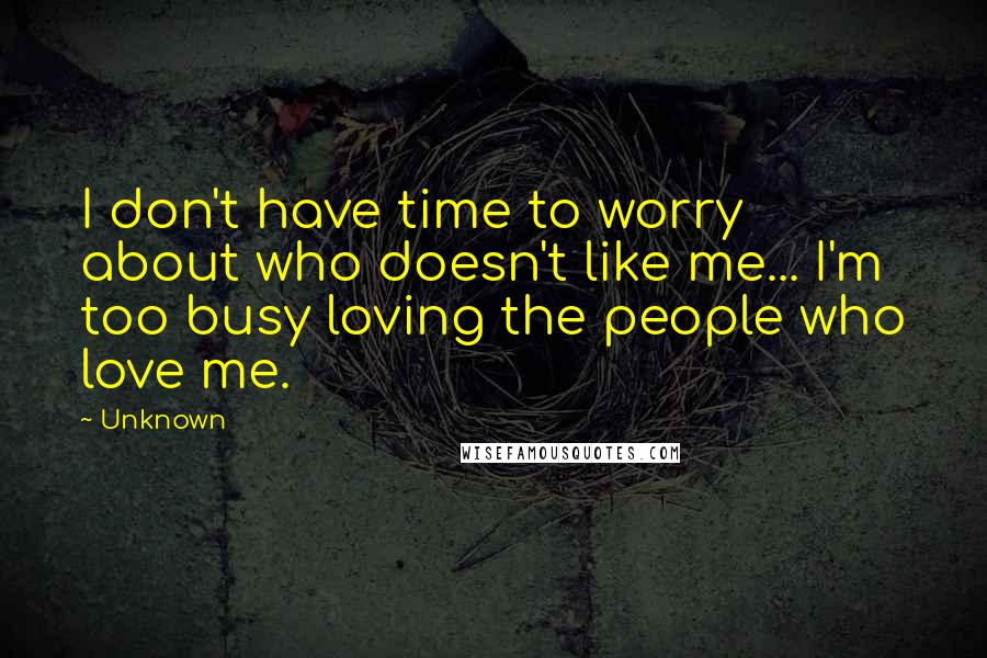 Unknown Quotes: I don't have time to worry about who doesn't like me... I'm too busy loving the people who love me.