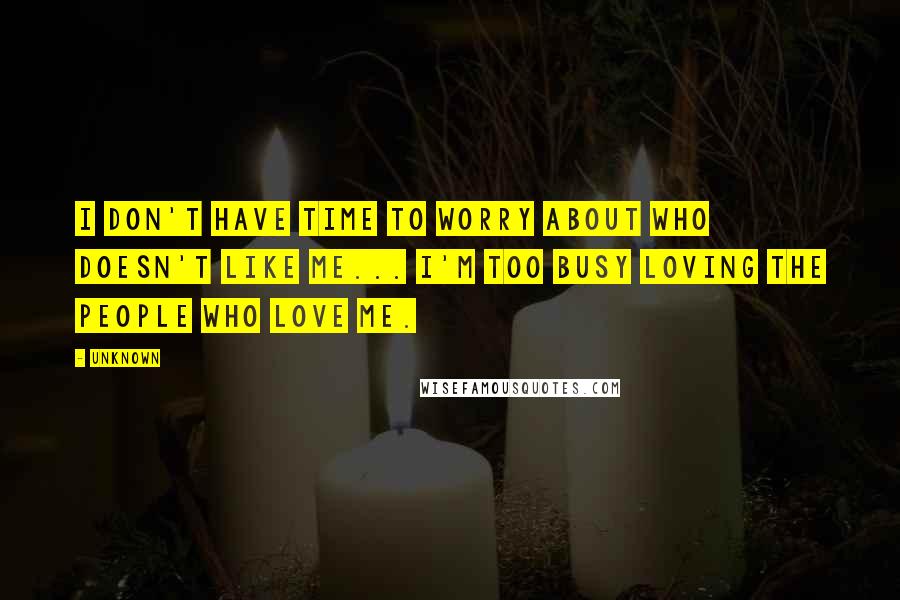 Unknown Quotes: I don't have time to worry about who doesn't like me... I'm too busy loving the people who love me.