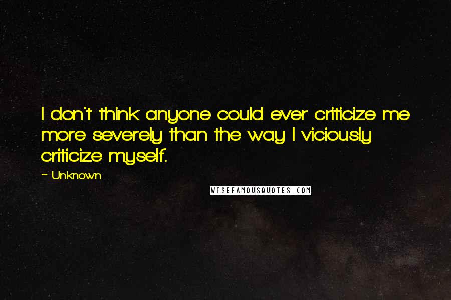 Unknown Quotes: I don't think anyone could ever criticize me more severely than the way I viciously criticize myself.