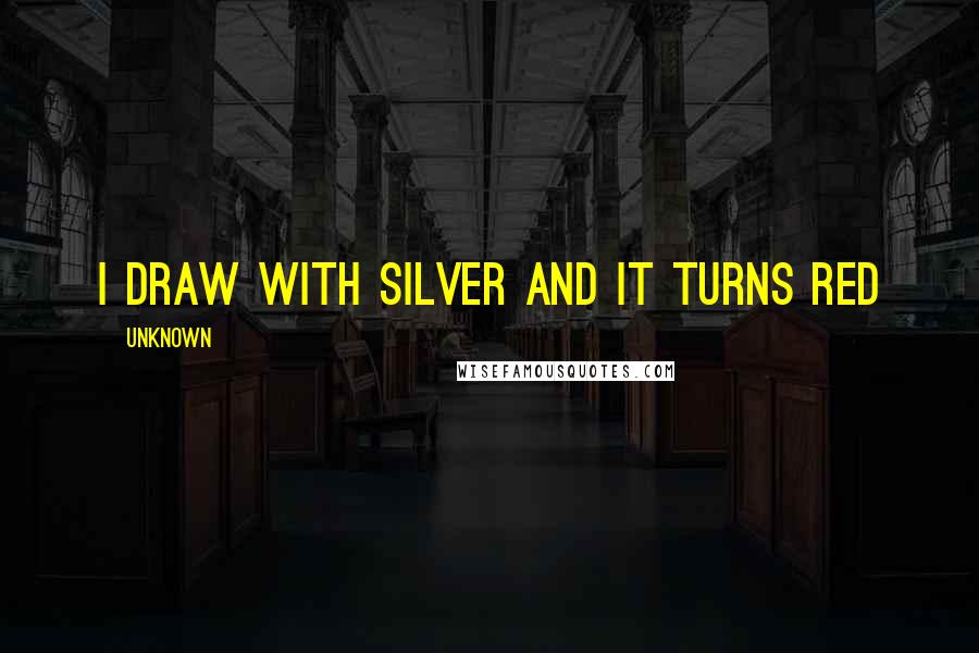 Unknown Quotes: I draw with silver and it turns red