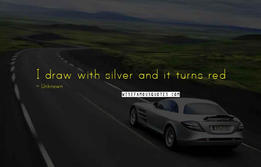 Unknown Quotes: I draw with silver and it turns red